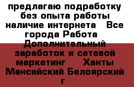 предлагаю подработку без опыта работы,наличие интернета - Все города Работа » Дополнительный заработок и сетевой маркетинг   . Ханты-Мансийский,Белоярский г.